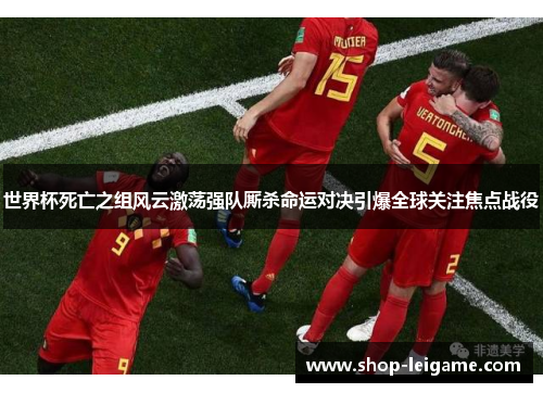 世界杯死亡之组风云激荡强队厮杀命运对决引爆全球关注焦点战役