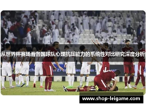 从世界杯赛场看各国球队心理抗压能力的系统性对比研究深度分析 从世界杯赛场看各国球队心理抗压能力的系统性对比研究深度分析