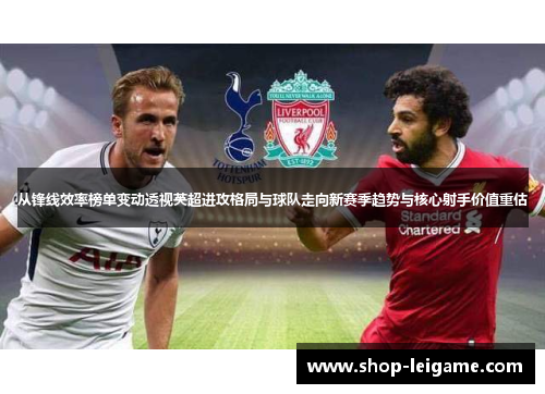 从锋线效率榜单变动透视英超进攻格局与球队走向新赛季趋势与核心射手价值重估