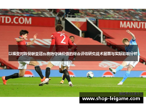 以福登对阵曼联亚冠比赛防守端价值的综合评估研究战术层面与实际影响分析 以福登对阵曼联亚冠比赛防守端价值的综合评估研究战术层面与实际影响分析