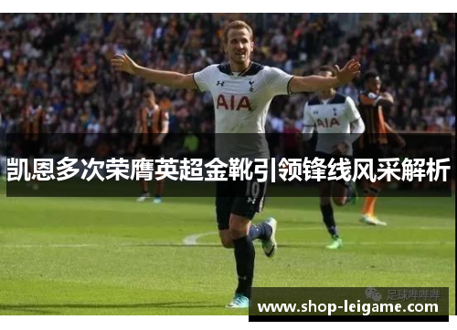 凯恩多次荣膺英超金靴引领锋线风采解析