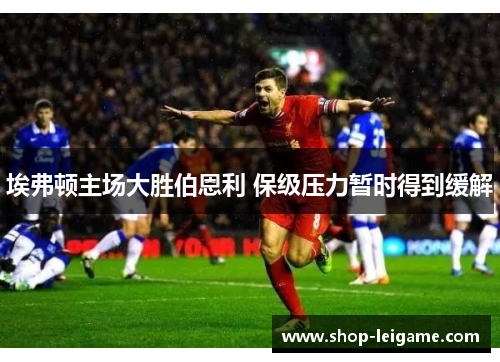 埃弗顿主场大胜伯恩利 保级压力暂时得到缓解 埃弗顿主场大胜伯恩利 保级压力暂时得到缓解