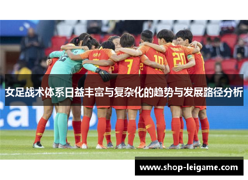 女足战术体系日益丰富与复杂化的趋势与发展路径分析