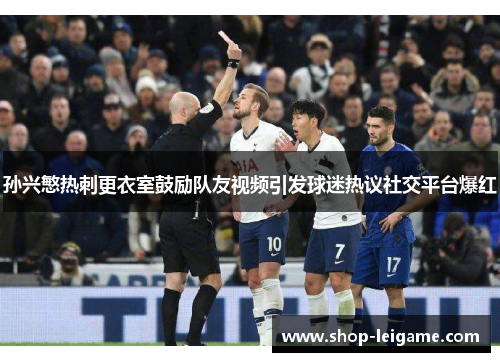 孙兴慜热刺更衣室鼓励队友视频引发球迷热议社交平台爆红 孙兴慜热刺更衣室鼓励队友视频引发球迷热议社交平台爆红