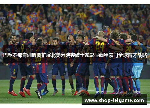 巴塞罗那青训版图扩展北美分院突破十家彰显西甲豪门全球育才战略