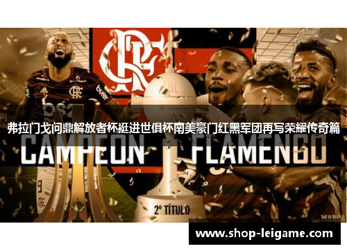 弗拉门戈问鼎解放者杯挺进世俱杯南美豪门红黑军团再写荣耀传奇篇 弗拉门戈问鼎解放者杯挺进世俱杯南美豪门红黑军团再写荣耀传奇篇