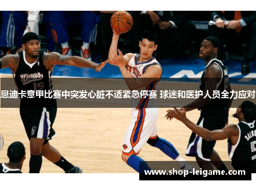 恩迪卡意甲比赛中突发心脏不适紧急停赛 球迷和医护人员全力应对 恩迪卡意甲比赛中突发心脏不适紧急停赛 球迷和医护人员全力应对