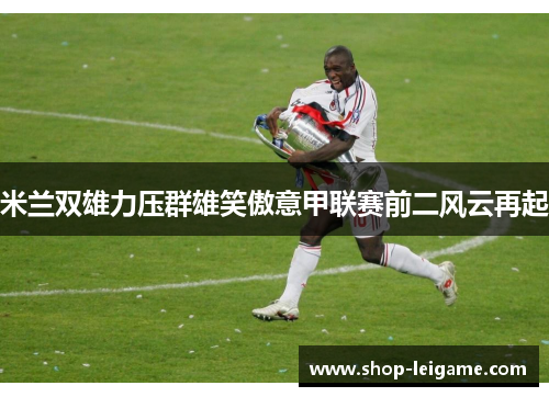米兰双雄力压群雄笑傲意甲联赛前二风云再起 米兰双雄力压群雄笑傲意甲联赛前二风云再起