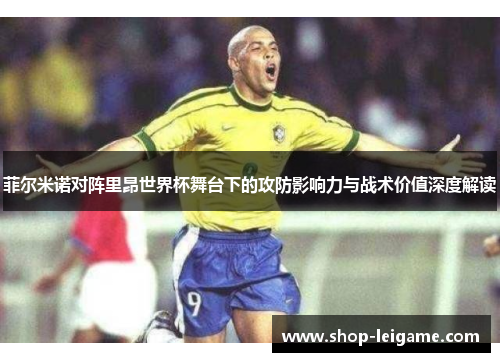 菲尔米诺对阵里昂世界杯舞台下的攻防影响力与战术价值深度解读