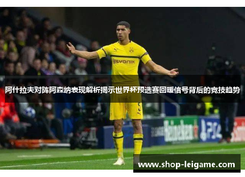 阿什拉夫对阵阿森纳表现解析揭示世界杯预选赛回暖信号背后的竞技趋势