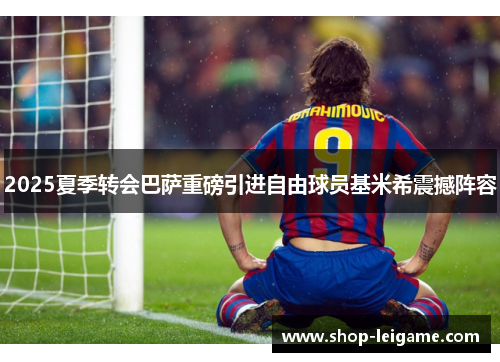 2025夏季转会巴萨重磅引进自由球员基米希震撼阵容