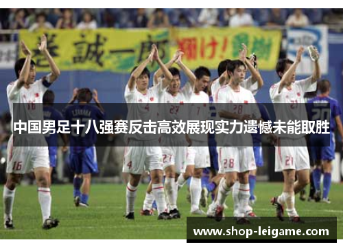 中国男足十八强赛反击高效展现实力遗憾未能取胜