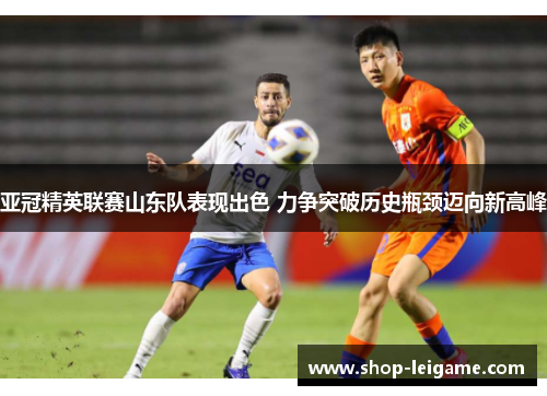 亚冠精英联赛山东队表现出色 力争突破历史瓶颈迈向新高峰 亚冠精英联赛山东队表现出色 力争突破历史瓶颈迈向新高峰