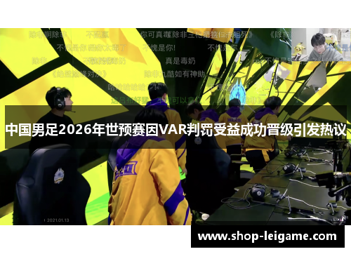中国男足2026年世预赛因VAR判罚受益成功晋级引发热议 中国男足2026年世预赛因VAR判罚受益成功晋级引发热议