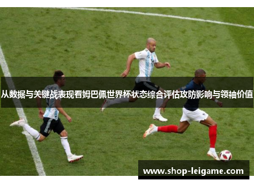 从数据与关键战表现看姆巴佩世界杯状态综合评估攻防影响与领袖价值