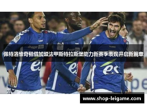 佩特洛维奇租借加盟法甲斯特拉斯堡助力新赛季表现开启新篇章 佩特洛维奇租借加盟法甲斯特拉斯堡助力新赛季表现开启新篇章