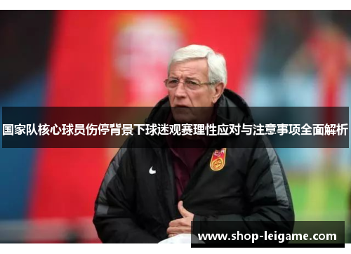 国家队核心球员伤停背景下球迷观赛理性应对与注意事项全面解析 国家队核心球员伤停背景下球迷观赛理性应对与注意事项全面解析