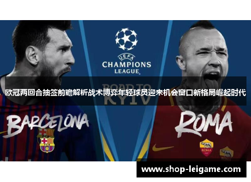 欧冠两回合抽签前瞻解析战术博弈年轻球员迎来机会窗口新格局崛起时代 欧冠两回合抽签前瞻解析战术博弈年轻球员迎来机会窗口新格局崛起时代