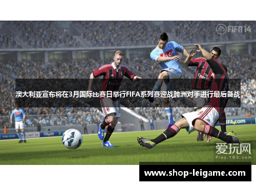 澳大利亚宣布将在3月国际比赛日举行FIFA系列赛迎战跨洲对手进行最后备战