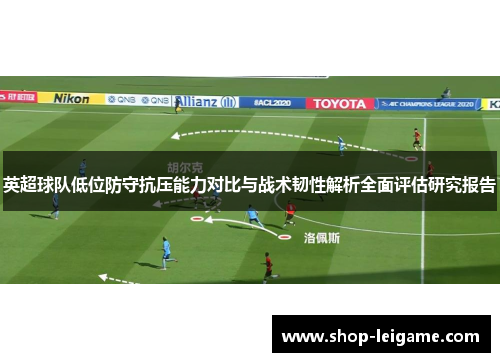 英超球队低位防守抗压能力对比与战术韧性解析全面评估研究报告