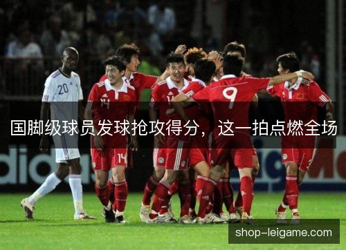 国脚级球员发球抢攻得分,这一拍点燃全场 国脚级球员发球抢攻得分,这一拍点燃全场