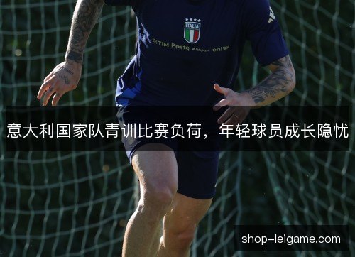 意大利国家队青训比赛负荷,年轻球员成长隐忧 意大利国家队青训比赛负荷,年轻球员成长隐忧