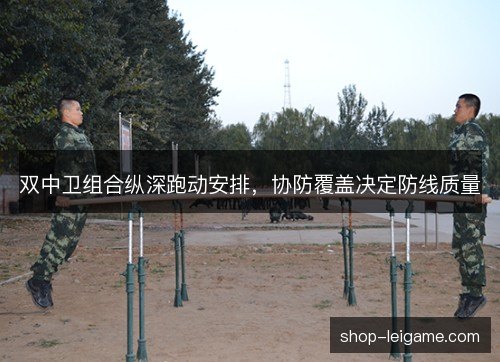 双中卫组合纵深跑动安排,协防覆盖决定防线质量 双中卫组合纵深跑动安排,协防覆盖决定防线质量