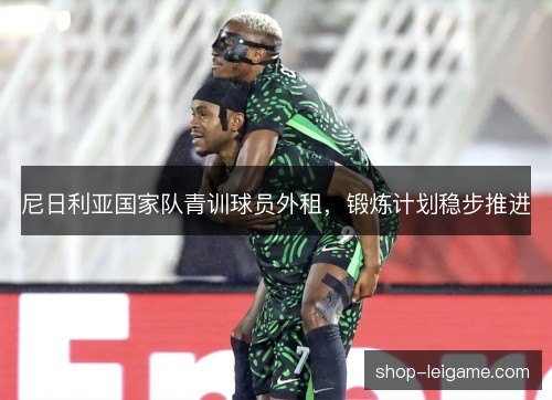尼日利亚国家队青训球员外租,锻炼计划稳步推进 尼日利亚国家队青训球员外租,锻炼计划稳步推进